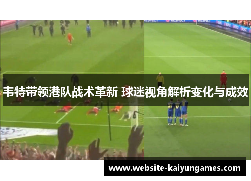 韦特带领港队战术革新 球迷视角解析变化与成效